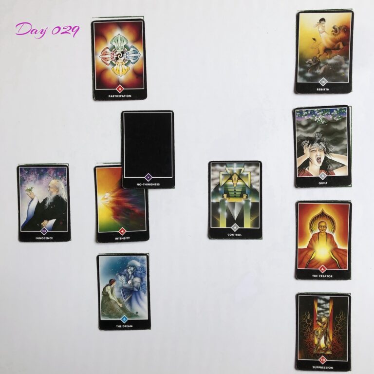 Celtic Cross Layout of daily cards.1 is Now, card is Intensity. 2 is Influence, card is No-thingness. 3 is Goal, card is Participation. 4 is Distant Past, card is Control. 5 is Recent Past, card is The Dream. 6 is Future Energy, card is Innocence. 7 is Feelings, card is Suppression. 8 is Others’ views, card is The Creator. 9 is Hopes & Fears, card is Guilt. 10 is Outcome, card is Rebirth.