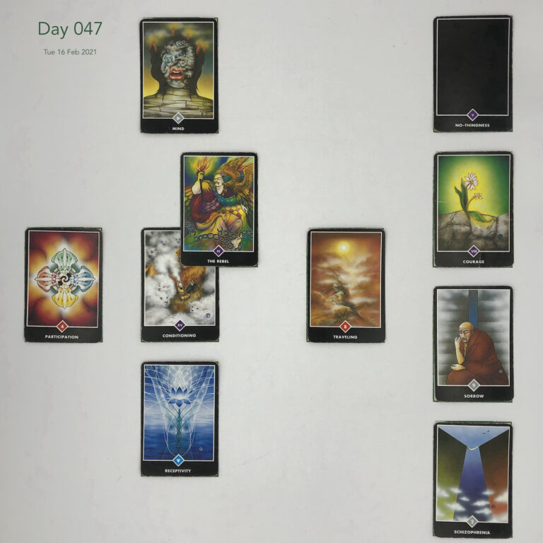 Day 047. Celtic Cross Layout of daily cards.1 is Now, card is Conditioning. 2 is Influence, card is The Rebel. 3 is Goal, card is Mind. 4 is Distant Past, card is Traveling. 5 is Recent Past, card is Receptivity. 6 is Future Energy, card is Participation. 7 is Feelings, card is Schizophrenia. 8 is Others’ views, card is Sorrow. 9 is Hopes & Fears, card is Courage. 10 is Outcome, card is No-thingness.
